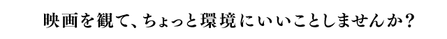 映画を観てちょっと環境にいいことしませんか？